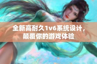 全新高耐久1v6系统设计，颠覆你的游戏体验