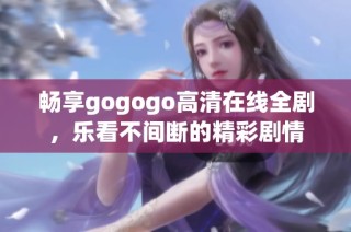 畅享gogogo高清在线全剧，乐看不间断的精彩剧情