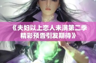 《夫妇以上恋人未满第二季精彩预告引发期待》