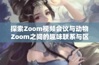 探索Zoom视频会议与动物Zoom之间的趣味联系与区别