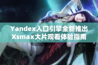 Yandex入口引擎全新推出Xsmax大片观看体验指南