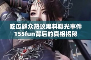 吃瓜群众热议黑料曝光事件155fun背后的真相揭秘