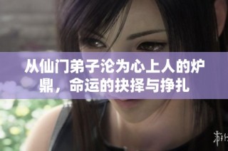 从仙门弟子沦为心上人的炉鼎，命运的抉择与挣扎