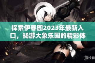 探索伊春园2023年最新入口，畅游大象乐园的精彩体验