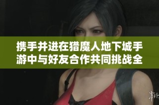 携手并进在猎魔人地下城手游中与好友合作共同挑战全球强敌！