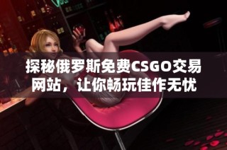 探秘俄罗斯免费CSGO交易网站，让你畅玩佳作无忧