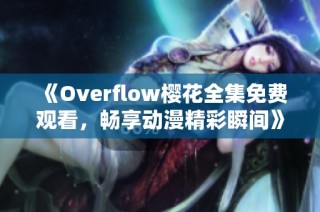 《Overflow樱花全集免费观看，畅享动漫精彩瞬间》