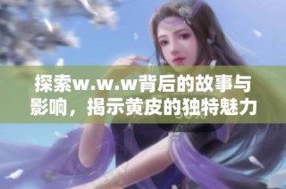 探索w.w.w背后的故事与影响，揭示黄皮的独特魅力