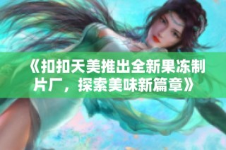 《扣扣天美推出全新果冻制片厂，探索美味新篇章》