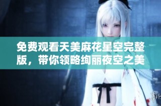 免费观看天美麻花星空完整版，带你领略绚丽夜空之美