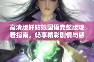 高清版好姑娘国语完整版观看指南，畅享精彩剧情与感人瞬间