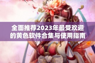 全面推荐2023年最受欢迎的黄色软件合集与使用指南