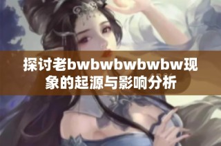 探讨老bwbwbwbwbw现象的起源与影响分析