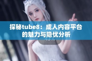 探秘tube8：成人内容平台的魅力与隐忧分析