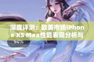 深度评测：欧美市场iPhone XS Max性能表现分析与对比