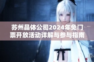 苏州晶体公司2024年免门票开放活动详解与参与指南