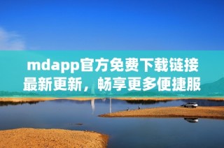 mdapp官方免费下载链接最新更新，畅享更多便捷服务