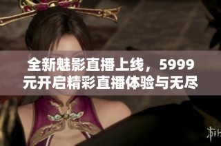 全新魅影直播上线，5999元开启精彩直播体验与无尽乐趣！