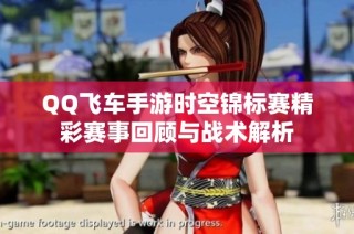 QQ飞车手游时空锦标赛精彩赛事回顾与战术解析