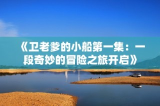 《卫老爹的小船第一集：一段奇妙的冒险之旅开启》