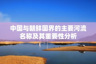 中国与朝鲜国界的主要河流名称及其重要性分析