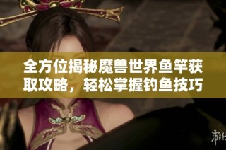 全方位揭秘魔兽世界鱼竿获取攻略，轻松掌握钓鱼技巧