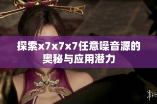 探索x7x7x7任意噪音源的奥秘与应用潜力