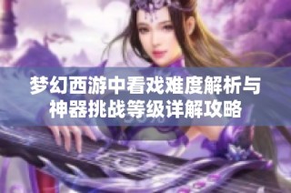 梦幻西游中看戏难度解析与神器挑战等级详解攻略