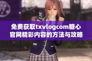 免费获取txvlogcom糖心官网精彩内容的方法与攻略