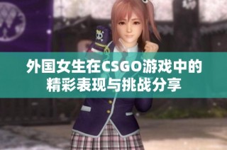 外国女生在CSGO游戏中的精彩表现与挑战分享