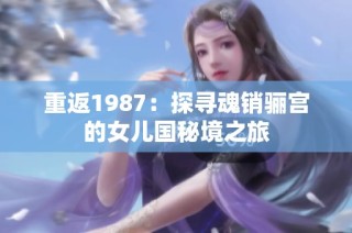 重返1987：探寻魂销骊宫的女儿国秘境之旅