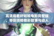 高清观看好姑娘电影完整版，带你领略精彩故事与动人情感