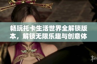 畅玩托卡生活世界全解锁版本，解锁无限乐趣与创意体验