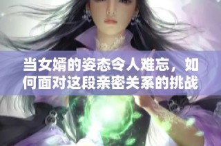 当女婿的姿态令人难忘，如何面对这段亲密关系的挑战？