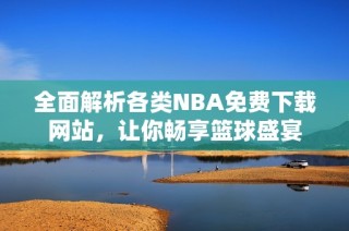 全面解析各类NBA免费下载网站，让你畅享篮球盛宴