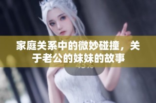 家庭关系中的微妙碰撞，关于老公的妹妹的故事