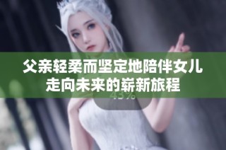 父亲轻柔而坚定地陪伴女儿走向未来的崭新旅程