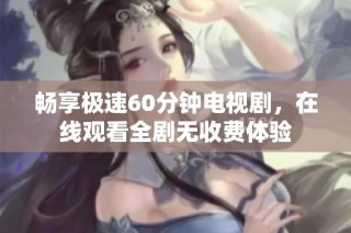 畅享极速60分钟电视剧，在线观看全剧无收费体验