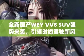 全新国产WEY VV8 SUV强势来袭，引领时尚驾驶新风潮