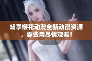 畅享樱花动漫全新动漫资源，零费用尽情观看！