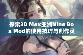 探索3D Max亚洲Nine Box Mod的使用技巧与创作灵感