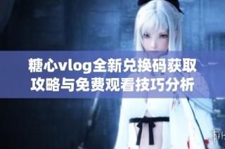 糖心vlog全新兑换码获取攻略与免费观看技巧分析