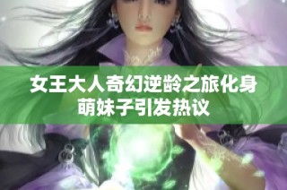 女王大人奇幻逆龄之旅化身萌妹子引发热议