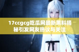 17ccgcg吃瓜网最新黑料揭秘引发网友热议与关注