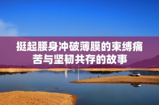 挺起腰身冲破薄膜的束缚痛苦与坚韧共存的故事