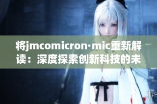 将jmcomicron·mic重新解读：深度探索创新科技的未来潜力