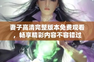 妻子高清完整版本免费观看，畅享精彩内容不容错过