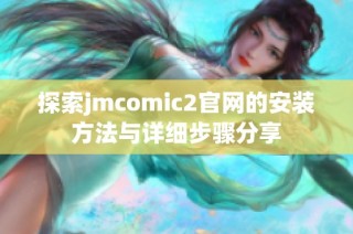 探索jmcomic2官网的安装方法与详细步骤分享