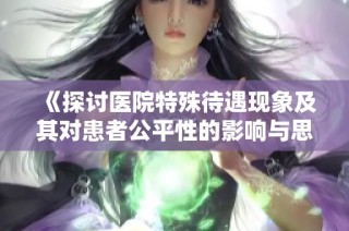 《探讨医院特殊待遇现象及其对患者公平性的影响与思考》