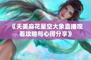 《天美麻花星空大象直播观看攻略与心得分享》